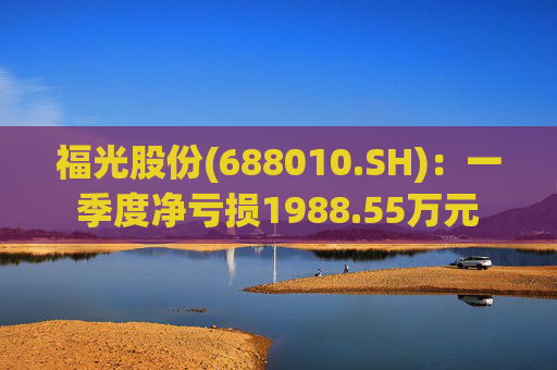 福光股份(688010.SH)：一季度净亏损1988.55万元  第1张