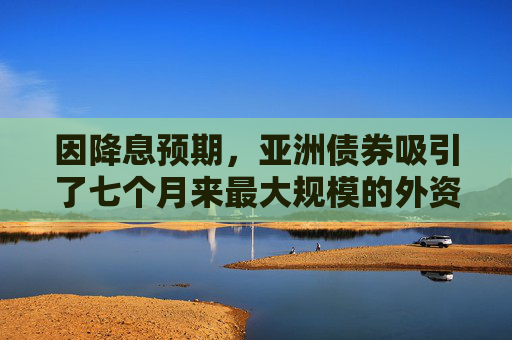 因降息预期，亚洲债券吸引了七个月来最大规模的外资流入  第1张