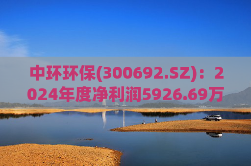 中环环保(300692.SZ)：2024年度净利润5926.69万元 拟10派0.3元