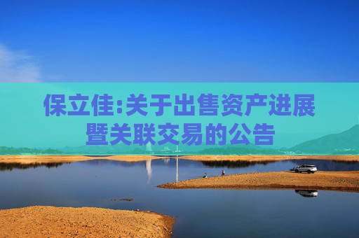 保立佳:关于出售资产进展暨关联交易的公告