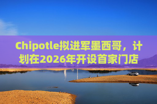 Chipotle拟进军墨西哥，计划在2026年开设首家门店
