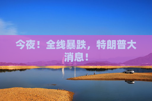 今夜！全线暴跌，特朗普大消息！