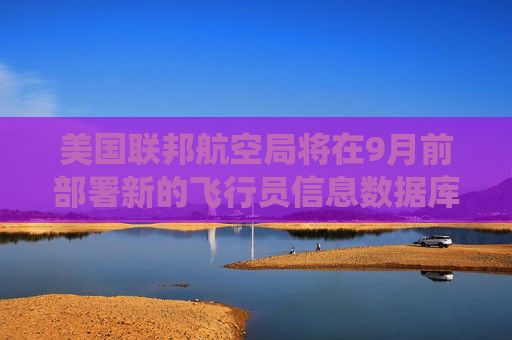 美国联邦航空局将在9月前部署新的飞行员信息数据库系统  第1张