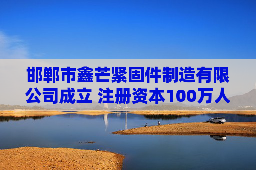 邯郸市鑫芒紧固件制造有限公司成立 注册资本100万人民币