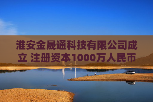 淮安金晟通科技有限公司成立 注册资本1000万人民币