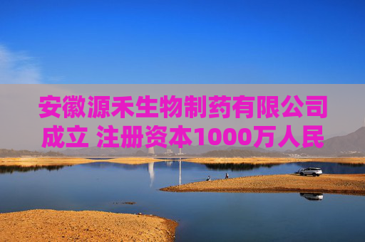 安徽源禾生物制药有限公司成立 注册资本1000万人民币
