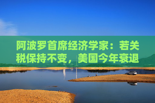 阿波罗首席经济学家：若关税保持不变，美国今年衰退概率高达90%
