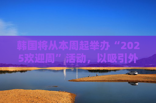 韩国将从本周起举办“2025欢迎周”活动，以吸引外国游客