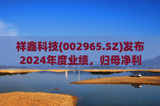 祥鑫科技(002965.SZ)发布2024年度业绩，归母净利润3.59亿元，同比下降11.63%