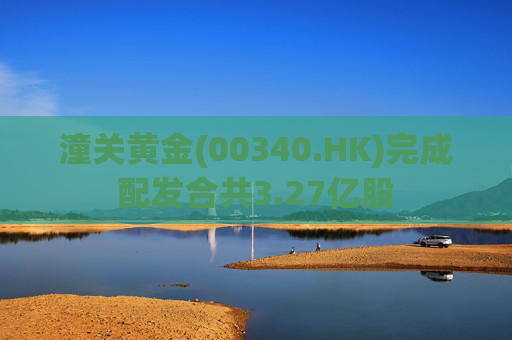潼关黄金(00340.HK)完成配发合共3.27亿股