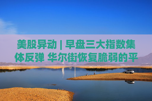美股异动 | 早盘三大指数集体反弹 华尔街恢复脆弱的平静