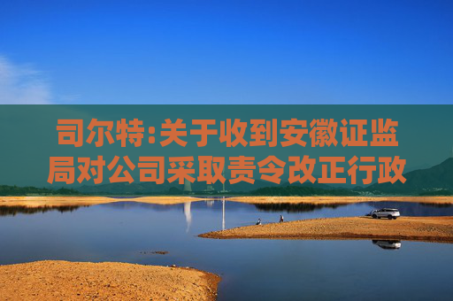 司尔特:关于收到安徽证监局对公司采取责令改正行政监管措施决定的公告
