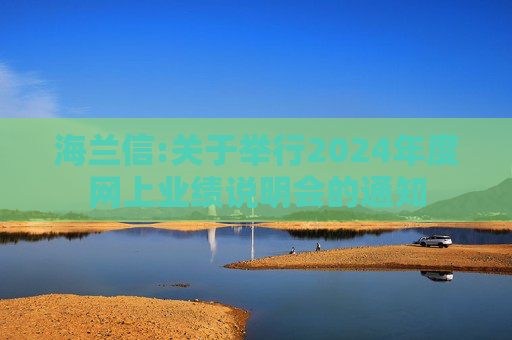 海兰信:关于举行2024年度网上业绩说明会的通知