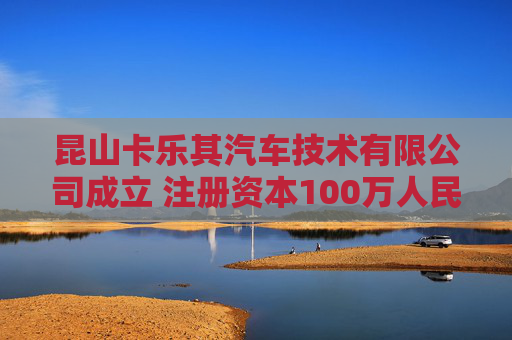 昆山卡乐其汽车技术有限公司成立 注册资本100万人民币