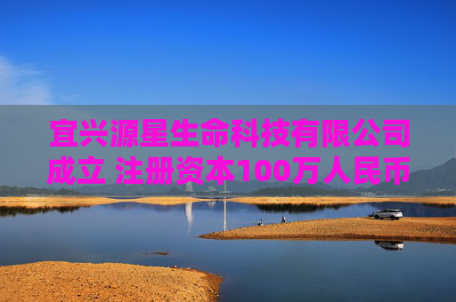 宜兴源星生命科技有限公司成立 注册资本100万人民币