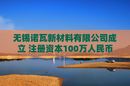 无锡诺瓦新材料有限公司成立 注册资本100万人民币