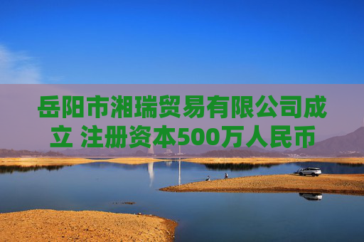 岳阳市湘瑞贸易有限公司成立 注册资本500万人民币