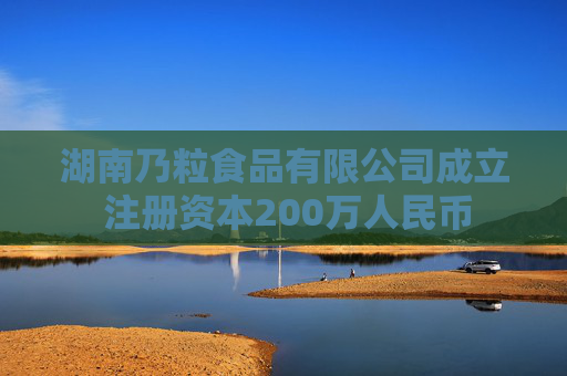湖南乃粒食品有限公司成立 注册资本200万人民币