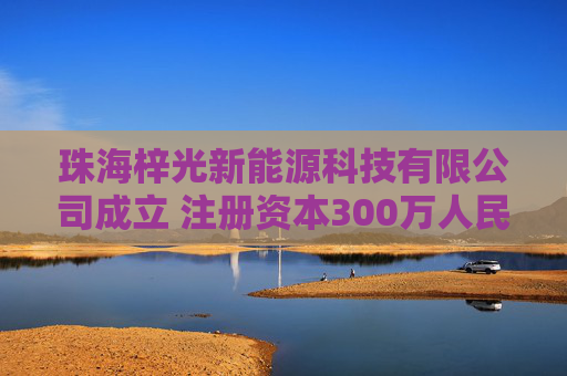 珠海梓光新能源科技有限公司成立 注册资本300万人民币