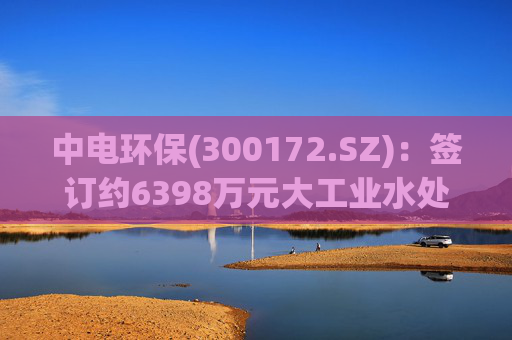 中电环保(300172.SZ)：签订约6398万元大工业水处理EPC总承包合同