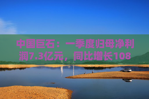 中国巨石：一季度归母净利润7.3亿元，同比增长108.52%