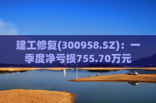 建工修复(300958.SZ)：一季度净亏损755.70万元  第1张