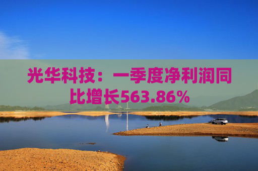 光华科技：一季度净利润同比增长563.86%  第1张