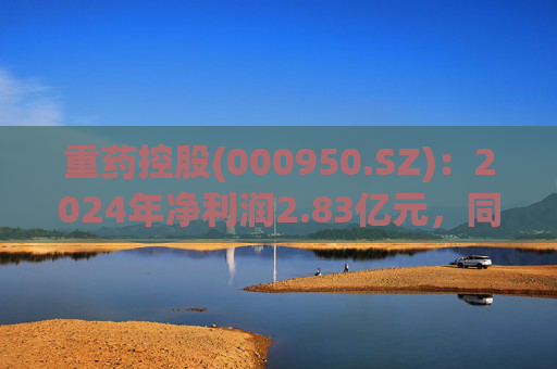 重药控股(000950.SZ)：2024年净利润2.83亿元，同比下降54.69%