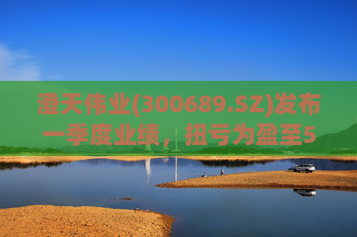 澄天伟业(300689.SZ)发布一季度业绩，扭亏为盈至529.87万元