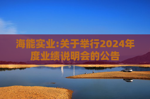 海能实业:关于举行2024年度业绩说明会的公告