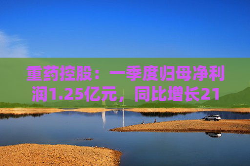 重药控股：一季度归母净利润1.25亿元，同比增长21.63%