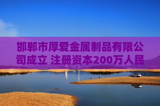 邯郸市厚爱金属制品有限公司成立 注册资本200万人民币