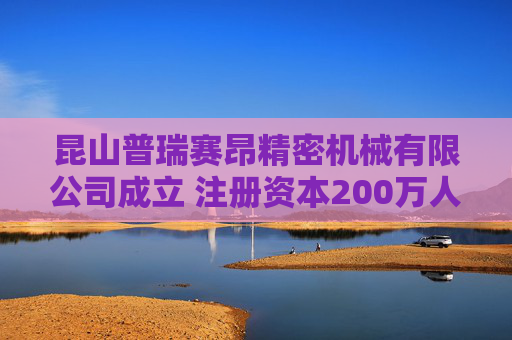 昆山普瑞赛昂精密机械有限公司成立 注册资本200万人民币