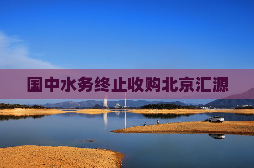 国中水务终止收购北京汇源