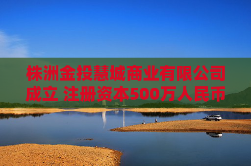 株洲金投慧城商业有限公司成立 注册资本500万人民币
