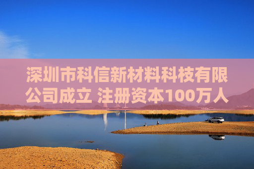 深圳市科信新材料科枝有限公司成立 注册资本100万人民币