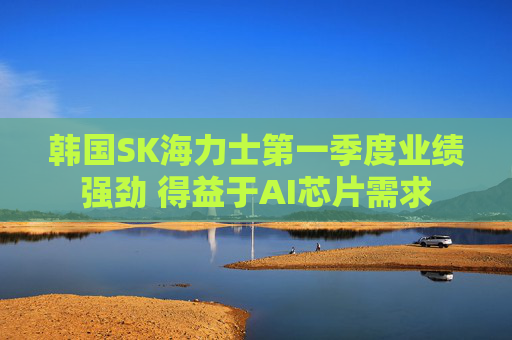 韩国SK海力士第一季度业绩强劲 得益于AI芯片需求
