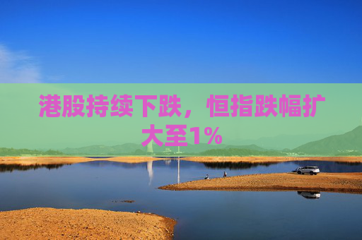 港股持续下跌，恒指跌幅扩大至1%