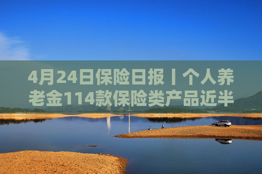 4月24日保险日报丨个人养老金114款保险类产品近半数是浮动收益，保险业打响“利差保卫战”  第1张
