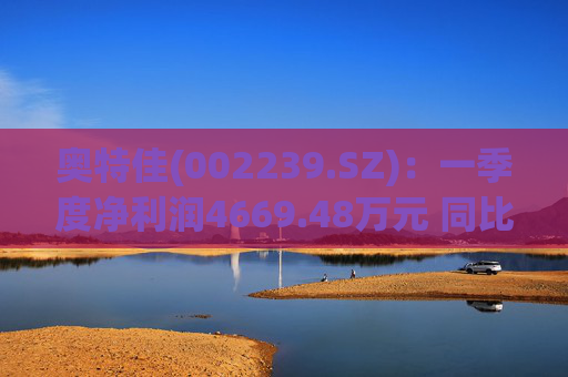 奥特佳(002239.SZ)：一季度净利润4669.48万元 同比增长19.20%