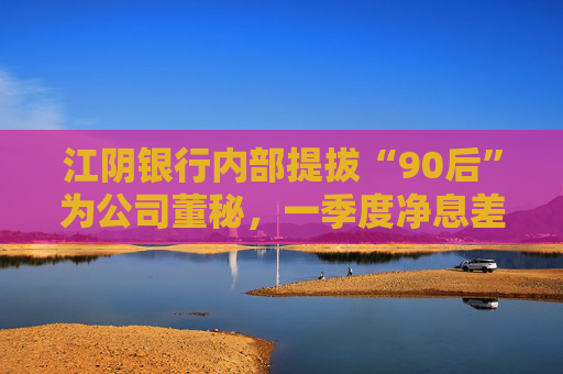 江阴银行内部提拔“90后”为公司董秘，一季度净息差继续承压投资收益飙涨  第1张