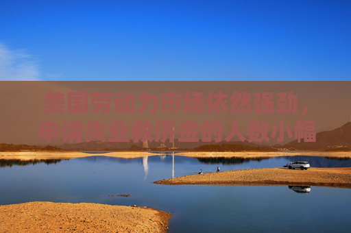 美国劳动力市场依然强劲，申请失业救济金的人数小幅上升