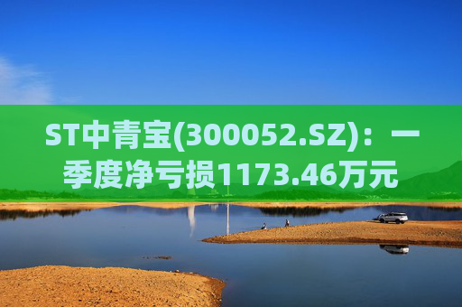 ST中青宝(300052.SZ)：一季度净亏损1173.46万元