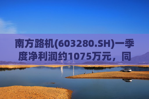 南方路机(603280.SH)一季度净利润约1075万元，同比增加22.81%