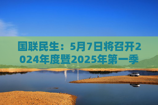 国联民生：5月7日将召开2024年度暨2025年第一季度业绩说明会