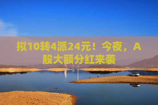 拟10转4派24元！今夜，A股大额分红来袭  第1张