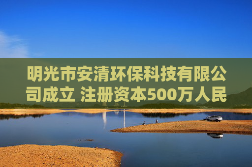 明光市安清环保科技有限公司成立 注册资本500万人民币