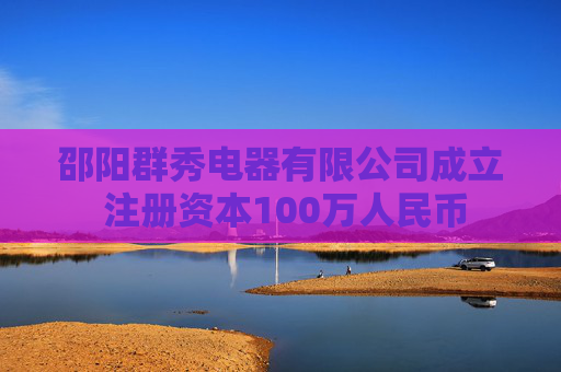 邵阳群秀电器有限公司成立 注册资本100万人民币