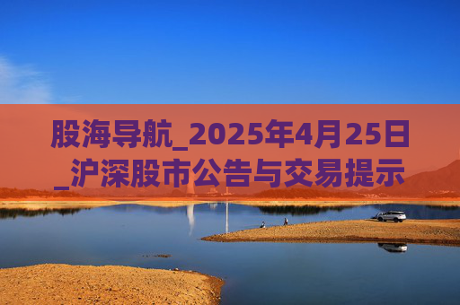 股海导航_2025年4月25日_沪深股市公告与交易提示