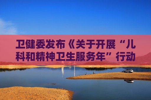 卫健委发布《关于开展“儿科和精神卫生服务年”行动（2025―2027年）的通知》